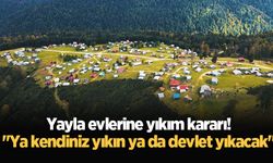 Yayla evlerine yıkım kararı! "Ya kendiniz yıkın ya da devlet yıkacak"