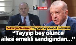 Zekeriya Selamet: Tayyip bey devlet memuru, Tayyip bey ölünce ailesi emekli sandığından…