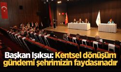 Başkan Işıksu: Kentsel dönüşüm gündemi şehrimizin faydasınadır