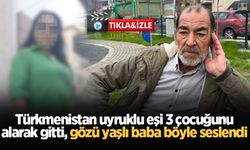 Türkmenistan uyruklu eşi 3 çocuğunu alarak gitti, gözü yaşlı baba böyle seslendi