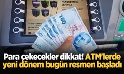 Para çekecekler dikkat! ATM'lerde yeni dönem bugün resmen başladı