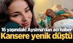 16 yaşındaki Aysima'dan acı haber: Kansere yenik düştü