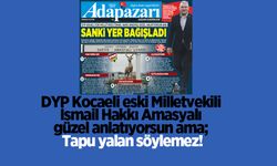 DYP Kocaeli eski Milletvekili İsmail Hakkı Amasyalı güzel anlatıyorsun ama; Tapu yalan söylemez!