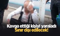 Kavga ettiği kişiyi yaraladı, sınır dışı ediliyor