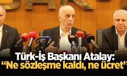 Türk-İş Başkanı Atalay: Ne sözleşme kaldı, ne ücret