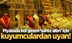 Piyasada kol gezen sahte altın için kuyumculardan uyarı!