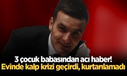 3 çocuk babasından acı haber! Evinde kalp krizi geçirdi, kurtarılamadı