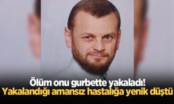 Ölüm onu gurbette yakaladı!