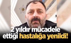 2 yıldır mücadele ettiği hastalığa yenildi!