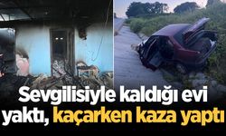 Sevgilisiyle kaldığı evi yaktı, kaçarken kaza yaptı