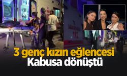 3 genç kızın eğlencesi kabusa dönüştü; ölümden döndüler