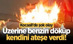 Kocaali'de şok olay: Üzerine benzin döküp kendini ateşe verdi!