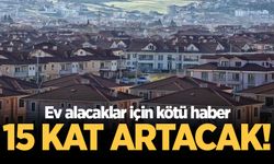 Ev alacaklar için kötü haber! 15 kat artacak