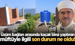 Üzüm bağları arasında kaçak bina yaptıran müftüyle ilgili son durum ne oldu!