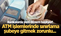 Bankalarda yeni dönem başlıyor! ATM işlemlerinde sınırlama, şubeye gitmek zorunlu...