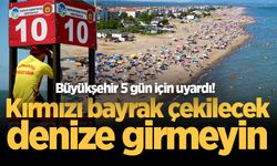 Büyükşehir 5 gün için uyardı! Kırmızı bayrak çekilecek, denize girmeyin