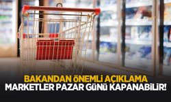 Marketler pazar günü kapanabilir; Bakandan flaş açıklama