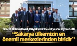 Ticaret Bakanı Bolat, Büyükşehir Belediyesi'ni ziyaret etti: “Sakarya ülkemizin en önemli merkezlerinden biridir”