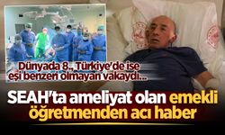 Dünyada 8., Türkiye'de ise eşi benzeri olmayan vakaydı... SEAH'ta ameliyat olan emekli öğretmenden acı haber