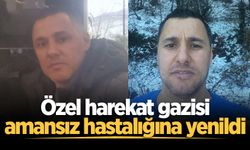 Özel harekat gazisi amansız hastalığına yenildi