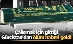 Çalışmak için gittiği Gürcistan'dan ölüm haberi geldi