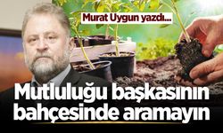 Mutluluğu başkasının bahçesinde aramayın