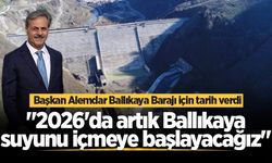 Başkan Alemdar Ballıkaya Barajı için tarih verdi: "2026'da artık Ballıkaya suyunu içmeye başlayacağız"
