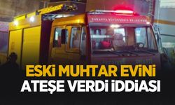 Eski muhtar evini ateşe verdi iddiası