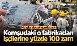 Komşudaki o fabrikada işçilere yüzde 100 zam yapıldı