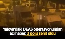 Yalova'daki DEAŞ operasyonundan acı haber: 3 polis şehit oldu