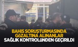 ‘Bahis ve şike' soruşturmasında gözaltına alınanlar sağlık kontrolünden geçirildi