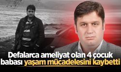 Defalarca ameliyat olan 4 çocuk babası yaşam mücadelesini kaybetti