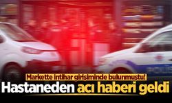 Markette intihar girişiminde bulunmuştu! Hastaneden acı haberi geldi