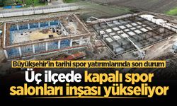 Büyükşehir'in tarihi spor yatırımlarında son durum: Üç ilçede kapalı spor salonları inşası yükseliyor