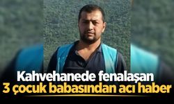 Kahvehanede fenalaşan 47 yaşındaki 3 çocuk babasından acı haber