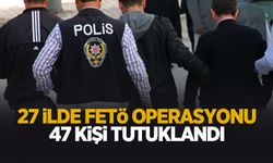 27 ilde FETÖ operasyonu: 47 kişi tutuklandı