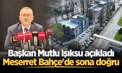 Başkan Mutlu Işıksu açıkladı: Meserret Bahçe'de sona doğru
