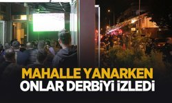 Mahalle yanarken onlar derbiyi izledi