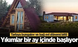 Tarlaya bungalov ve bağ evi dönemi bitti! Yıkımlar bir ay içinde başlıyor