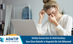 Dahiliye Uzmanı Uzm. Dr. Betül Kundakçı: Uzun süren halsizlik ve yorgunluk göz ardı edilmemeli