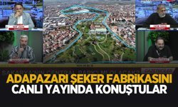 Adapazarı Şeker Fabrikası’nı canlı yayında konuştular