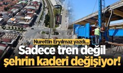 Sadece tren değil, şehrin kaderi değişiyor!