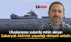Uluslararası sularda rehin alınan Sakaryalı Aktivist yaşadığı dehşeti anlattı