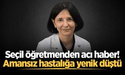 Seçil öğretmenden acı haber! Amansız hastalığa yenik düştü