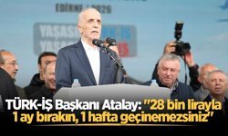 TÜRK-İŞ Başkanı Atalay: "28 bin lirayla 1 ay bırakın, 1 hafta geçinemezsiniz"