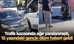 Trafik kazasında ağır yaralanmıştı, 16 yaşındaki gencin ölüm haberi geldi