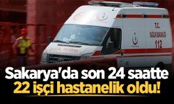 Sakarya'da son 24 saatte 22 işçi hastanelik oldu!