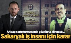 Ahbap soruşturmasında gözaltına alınmıştı... Sakaryalı iş insanı için karar