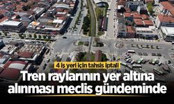 Tren raylarının yer altına alınması meclis gündeminde: 4 iş yeri için tahsis iptali