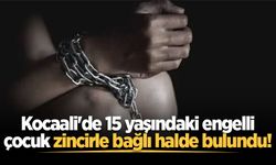 Kocaali'de 15 yaşındaki engelli çocuk zincirle bağlı halde bulundu!